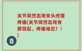 关节突然出现骨头疙瘩疼痛(关节突然出现骨质突起，疼痛难忍？！)