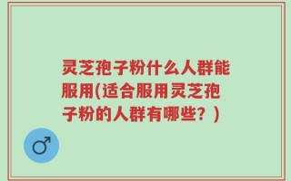 灵芝孢子粉什么人群能服用(适合服用灵芝孢子粉的人群有哪些？)
