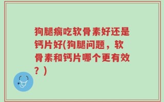 狗腿瘸吃软骨素好还是钙片好(狗腿问题，软骨素和钙片哪个更有效？)