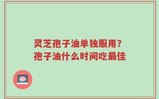 灵芝孢子油单独服用？孢子油什么时间吃最佳