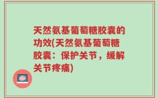 天然氨基葡萄糖胶囊的功效(天然氨基葡萄糖胶囊：保护关节，缓解关节疼痛)