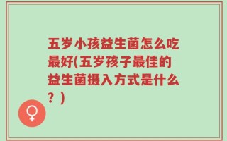 五岁小孩益生菌怎么吃最好(五岁孩子最佳的益生菌摄入方式是什么？)