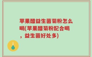 苹果醋益生菌菊粉怎么喝(苹果醋菊粉配合喝，益生菌好处多)