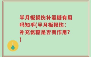 半月板损伤补氨糖有用吗知乎(半月板损伤：补充氨糖是否有作用？)