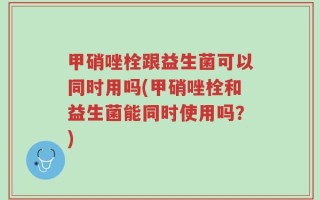 甲硝唑栓跟益生菌可以同时用吗(甲硝唑栓和益生菌能同时使用吗？)