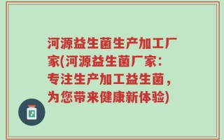 河源益生菌生产加工厂家(河源益生菌厂家：专注生产加工益生菌，为您带来健康新体验)
