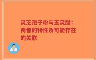 灵芝孢子粉与五灵脂：两者的特性及可能存在的关联