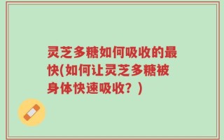 灵芝多糖如何吸收的最快(如何让灵芝多糖被身体快速吸收？)