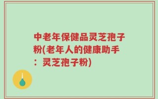 中老年保健品灵芝孢子粉(老年人的健康助手：灵芝孢子粉)