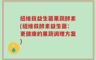 纽维兹益生菌果蔬酵素(纽维兹酵素益生菌：更健康的果蔬调理方案)
