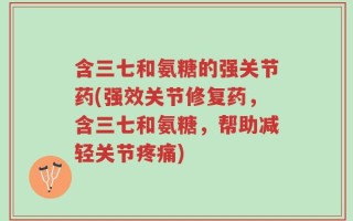 含三七和氨糖的强关节药(强效关节修复药，含三七和氨糖，帮助减轻关节疼痛)