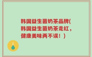 韩国益生菌奶茶品牌(韩国益生菌奶茶走红，健康美味两不误！)