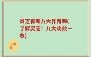 灵芝有哪八大作用呢(了解灵芝：八大功效一览)
