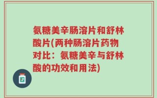 氨糖美辛肠溶片和舒林酸片(两种肠溶片药物对比：氨糖美辛与舒林酸的功效和用法)