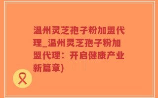 温州灵芝孢子粉加盟代理_温州灵芝孢子粉加盟代理：开启健康产业新篇章)
