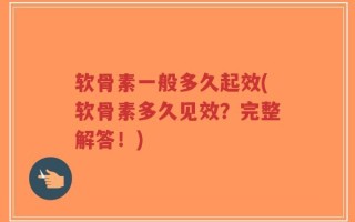 软骨素一般多久起效(软骨素多久见效？完整解答！)