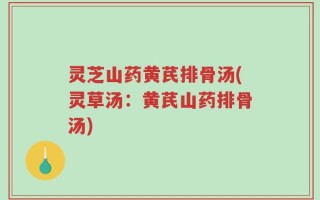 灵芝山药黄芪排骨汤(灵草汤：黄芪山药排骨汤)