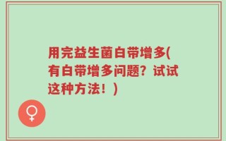 用完益生菌白带增多(有白带增多问题？试试这种方法！)