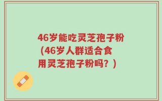 46岁能吃灵芝孢子粉 (46岁人群适合食用灵芝孢子粉吗？)