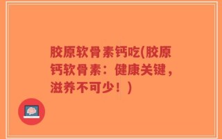 胶原软骨素钙吃(胶原钙软骨素：健康关键，滋养不可少！)