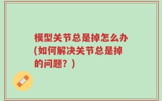 模型关节总是掉怎么办(如何解决关节总是掉的问题？)