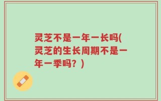 灵芝不是一年一长吗(灵芝的生长周期不是一年一季吗？)