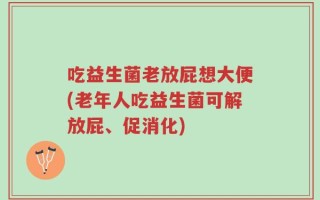 吃益生菌老放屁想大便(老年人吃益生菌可解放屁、促消化)