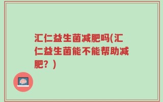 汇仁益生菌减肥吗(汇仁益生菌能不能帮助减肥？)