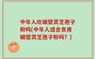 中年人吃破壁灵芝孢子粉吗(中年人适合食用破壁灵芝孢子粉吗？)