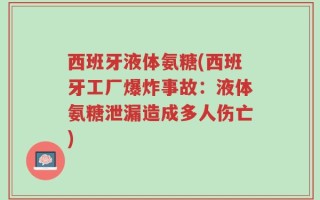 西班牙液体氨糖(西班牙工厂爆炸事故：液体氨糖泄漏造成多人伤亡)