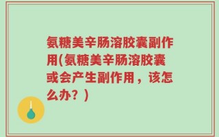 氨糖美辛肠溶胶囊副作用(氨糖美辛肠溶胶囊或会产生副作用，该怎么办？)