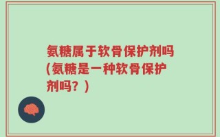 氨糖属于软骨保护剂吗(氨糖是一种软骨保护剂吗？)
