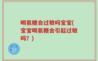 喝氨糖会过敏吗宝宝(宝宝喝氨糖会引起过敏吗？)