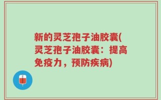 新的灵芝孢子油胶囊(灵芝孢子油胶囊：提高免疫力，预防疾病)