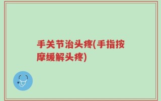 手关节治头疼(手指按摩缓解头疼)