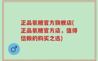 正品氨糖官方旗舰店(正品氨糖官方店，值得信赖的购买之选)