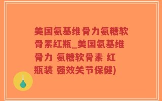 美国氨基维骨力氨糖软骨素红瓶_美国氨基维骨力 氨糖软骨素 红瓶装 强效关节保健)