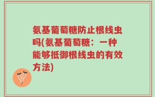 氨基葡萄糖防止根线虫吗(氨基葡萄糖：一种能够抵御根线虫的有效方法)