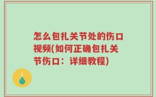 怎么包扎关节处的伤口视频(如何正确包扎关节伤口：详细教程)