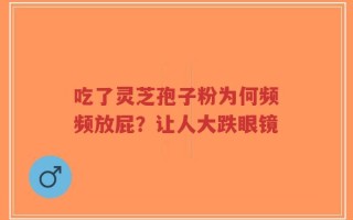 吃了灵芝孢子粉为何频频放屁？让人大跌眼镜
