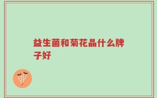 益生菌和菊花晶什么牌子好