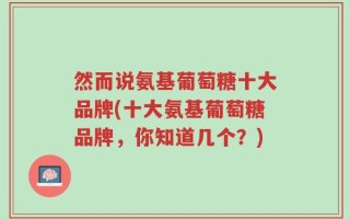 然而说氨基葡萄糖十大品牌(十大氨基葡萄糖品牌，你知道几个？)