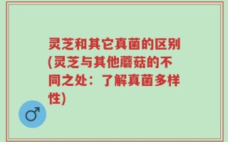 灵芝和其它真菌的区别(灵芝与其他蘑菇的不同之处：了解真菌多样性)