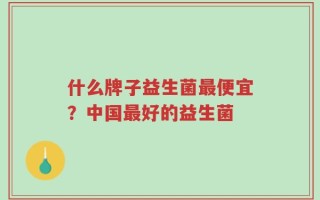 什么牌子益生菌最便宜？中国最好的益生菌
