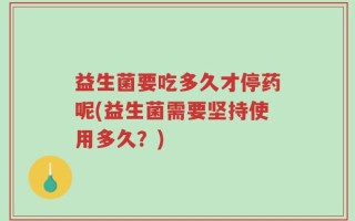 益生菌要吃多久才停药呢(益生菌需要坚持使用多久？)