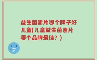 益生菌素片哪个牌子好儿童(儿童益生菌素片哪个品牌最佳？)