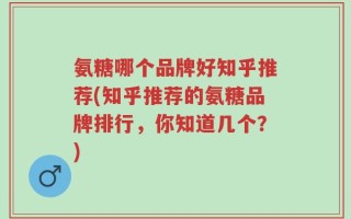 氨糖哪个品牌好知乎推荐(知乎推荐的氨糖品牌排行，你知道几个？)