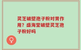 灵芝破壁孢子粉对胃作用？盛海堂破壁灵芝孢子粉好吗