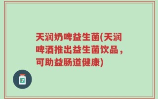 天润奶啤益生菌(天润啤酒推出益生菌饮品，可助益肠道健康)