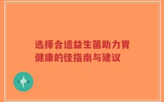 选择合适益生菌助力胃健康的佳指南与建议